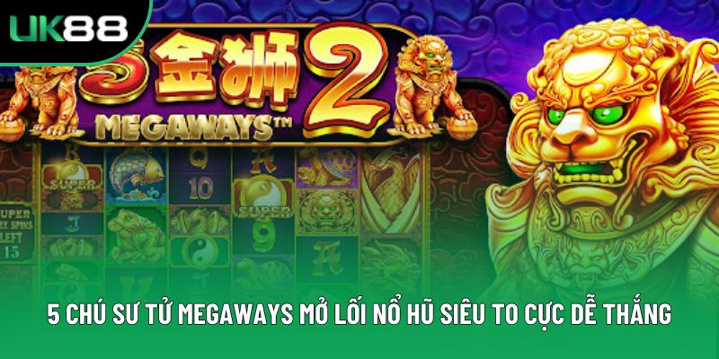 5 Chú Sư Tử Megaways Mở Lối Nổ Hũ Siêu To Cực Dễ Thắng