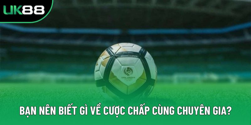 Bạn nên biết gì về cược chấp cùng chuyên gia?