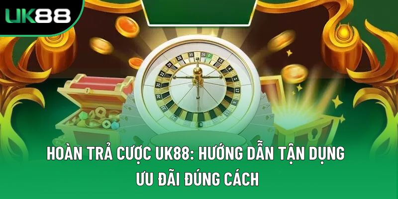 Hoàn Trả Cược UK88: Hướng Dẫn Tận Dụng Ưu Đãi Đúng Cách