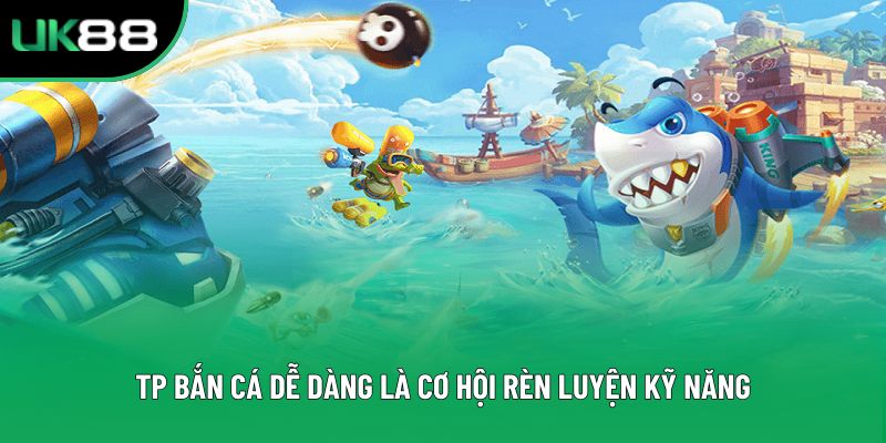 TP Bắn cá dễ dàng là cơ hội rèn luyện kỹ năng